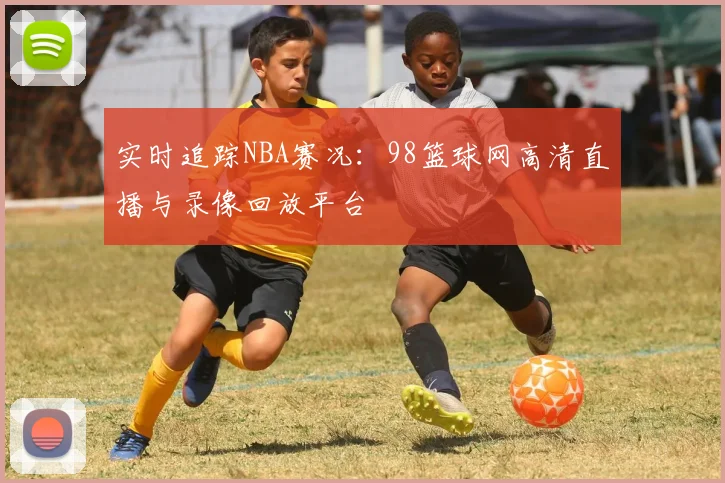 实时追踪NBA赛况：98篮球网高清直播与录像回放平台
