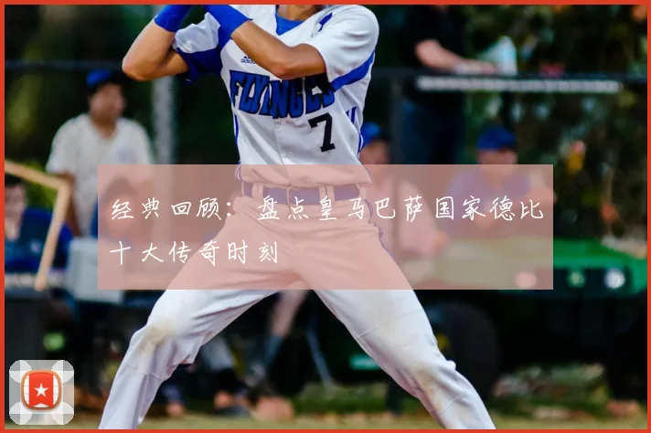 经典回顾：盘点皇马巴萨国家德比十大传奇时刻