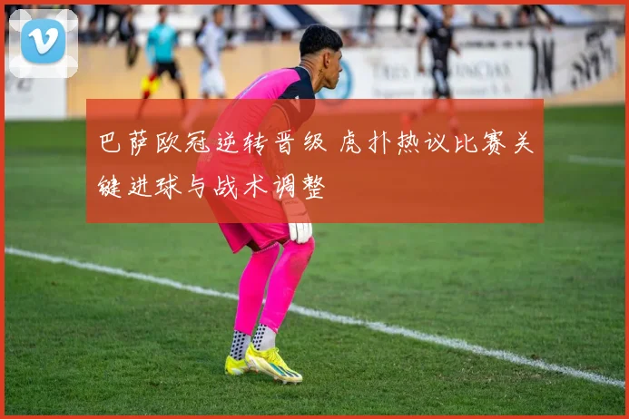 巴萨欧冠逆转晋级 虎扑热议比赛关键进球与战术调整