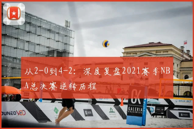 从2-0到4-2：深度复盘2021赛季NBA总决赛逆转历程