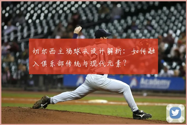 切尔西主场球衣设计解析：如何融入俱乐部传统与现代元素？