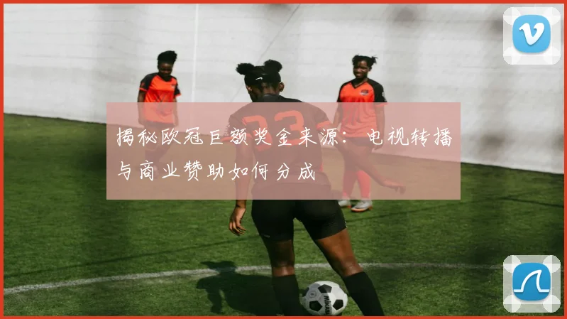 揭秘欧冠巨额奖金来源：电视转播与商业赞助如何分成