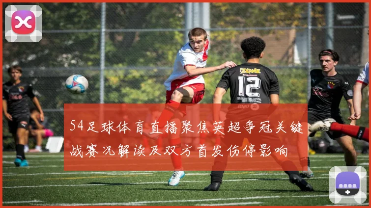 54足球体育直播聚焦英超争冠关键战赛况解读及双方首发伤停影响