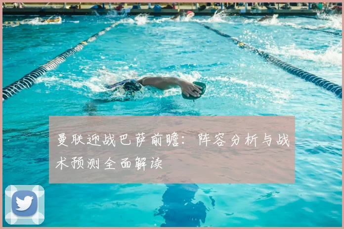 曼联迎战巴萨前瞻：阵容分析与战术预测全面解读