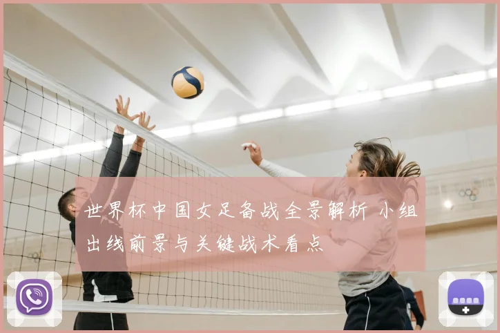 世界杯中国女足备战全景解析 小组出线前景与关键战术看点