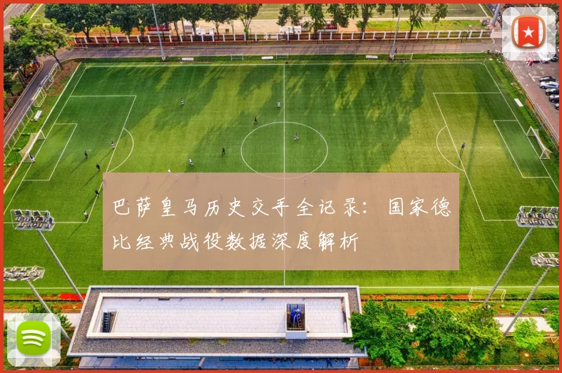 巴萨皇马历史交手全记录：国家德比经典战役数据深度解析