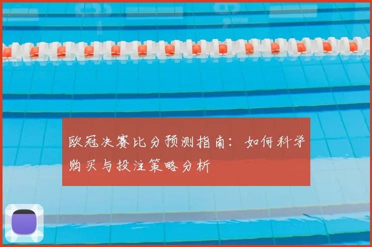 欧冠决赛比分预测指南：如何科学购买与投注策略分析