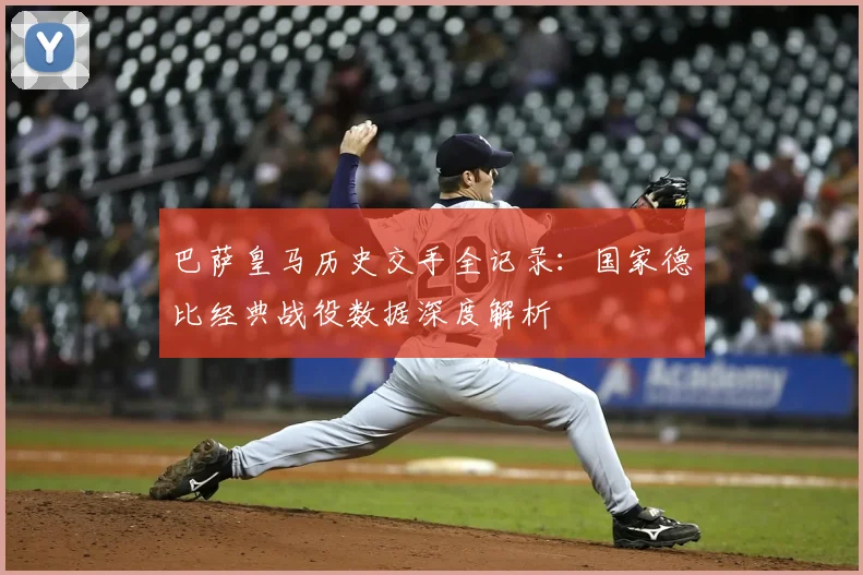 巴萨皇马历史交手全记录：国家德比经典战役数据深度解析