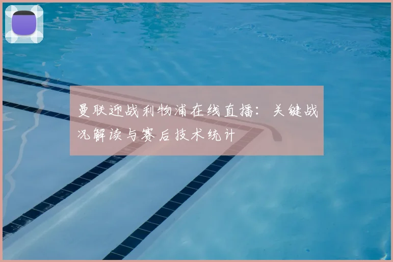 曼联迎战利物浦在线直播：关键战况解读与赛后技术统计