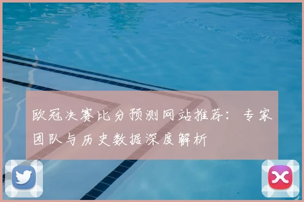 欧冠决赛比分预测网站推荐：专家团队与历史数据深度解析