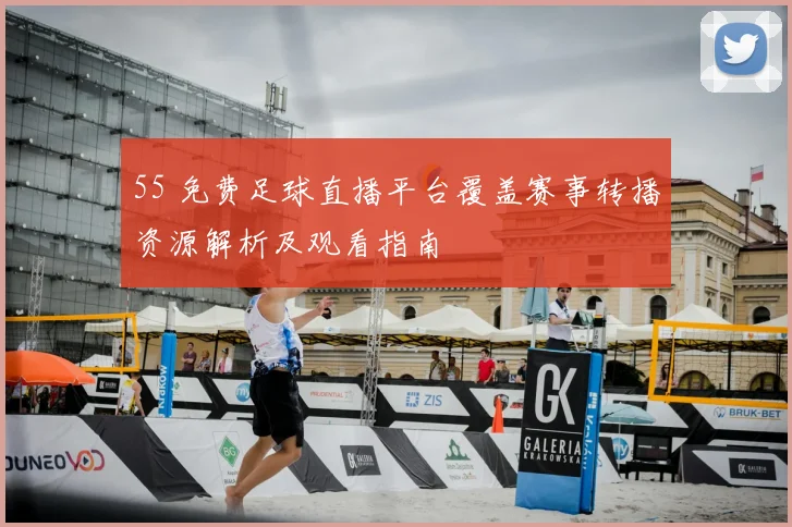 55 免费足球直播平台覆盖赛事转播资源解析及观看指南