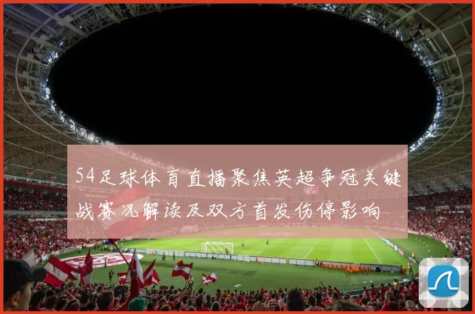54足球体育直播聚焦英超争冠关键战赛况解读及双方首发伤停影响
