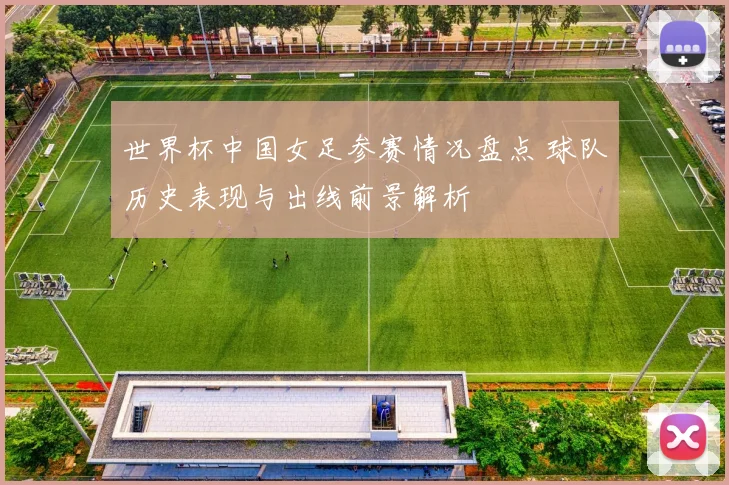 世界杯中国女足参赛情况盘点 球队历史表现与出线前景解析