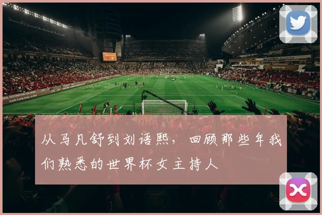 从马凡舒到刘语熙，回顾那些年我们熟悉的世界杯女主持人
